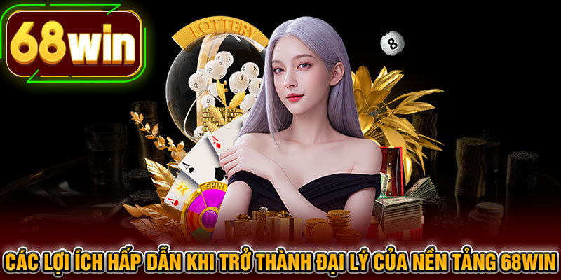 Các lợi ích hấp dẫn khi trở thành đại lý của nền tảng 68WIN