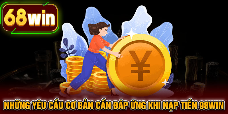 Những yêu cầu cơ bản cần đáp ứng khi nạp tiền 98WIN