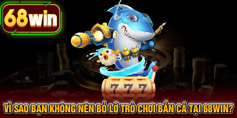 Vì sao bạn không nên bỏ lỡ trò chơi bắn cá tại 68WIN?